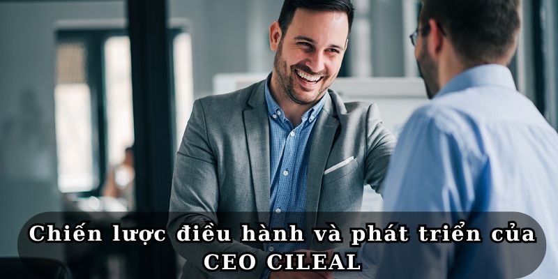 CEO CILEAL – Người Thắp Lên Ngọn Lửa Thành Công Cho TD88 2 chien luoc dieu hanh va phat trien cua ceo cileal